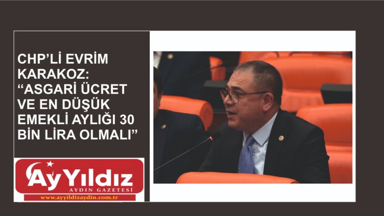 CHP’Lİ EVRİM KARAKOZ: “ASGARİ ÜCRET VE EN DÜŞÜK EMEKLİ AYLIĞI 30 BİN LİRA OLMALI”