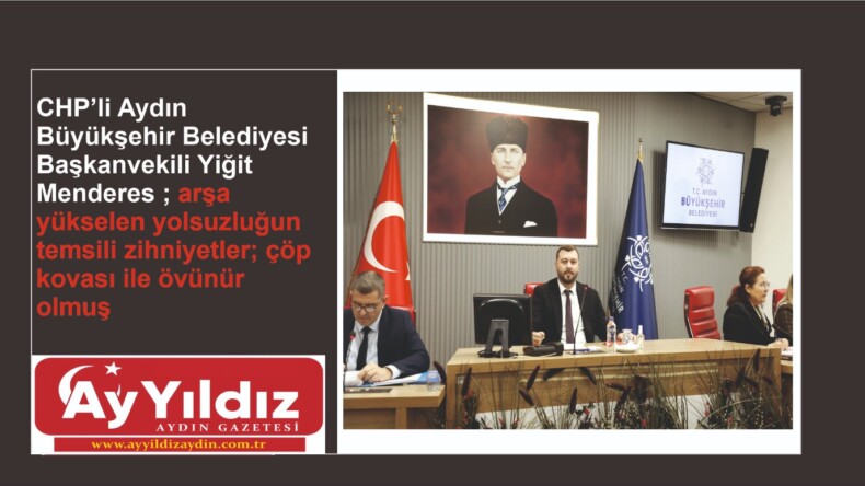 CHP’li Aydın Büyükşehir Belediyesi Başkanvekili Yiğit Menderes ; arşa yükselen yolsuzluğun temsili zihniyetler; çöp kovası ile övünür olmuş