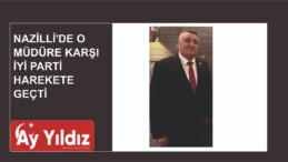 NAZİLLİ’DE O MÜDÜRE KARŞI İYİ PARTİ HAREKETE GEÇTİ