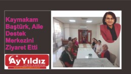 Kaymakam Baştürk, Aile Destek Merkezini Ziyaret Etti