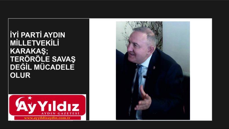 İYİ PARTİ AYDIN MİLLETVEKİLİ KARAKAŞ;  TERÖRLE SAVAŞ DEĞİL MÜCADELE OLUR