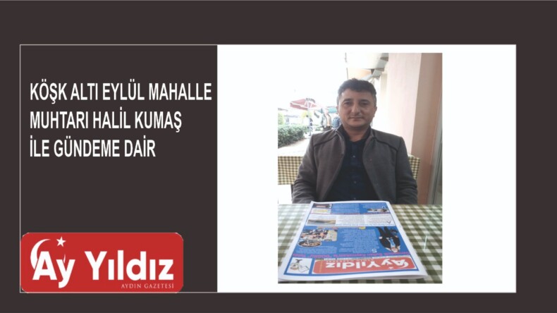 KÖŞK ALTI EYLÜL MAHALLE MUHTARI HALİL KUMAŞ İLE GÜNDEME DAİR