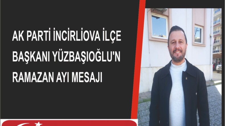 AK PARTİ İNCİRLİOVA İLÇE BAŞKANI YÜZBAŞIOĞLU’NUN RAMAZAN AYI MESAJI