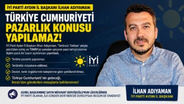 İYİ PARTİ AYDIN İL BAŞKANI İLHAN ADIYAMAN: “TÜRKİYE CUMHURİYETİ PAZARLIK KONUSU YAPILAMAZ”