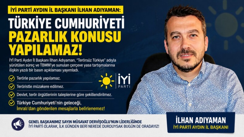 İYİ PARTİ AYDIN İL BAŞKANI İLHAN ADIYAMAN: “TÜRKİYE CUMHURİYETİ PAZARLIK KONUSU YAPILAMAZ”
